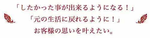 「したかった事が出来るようになる！」「元の生活に戻れるように！」<br>お客様の想いを一緒に叶えたい。